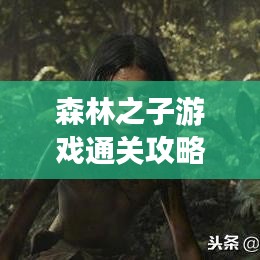 森林之子游戲通關(guān)攻略，最新指南助你輕松過關(guān)！