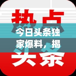 今日頭條獨家爆料，揭秘最新熱點事件內(nèi)幕！