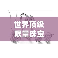 世界頂級限量珠寶大盤點，奢華閃耀的珠寶排名榜單！