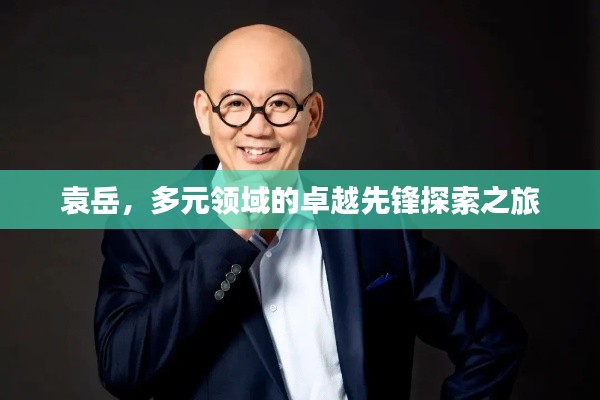 袁岳，多元領(lǐng)域的卓越先鋒探索之旅