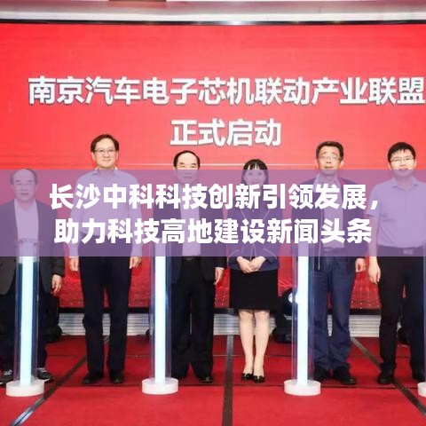 長沙中科科技創(chuàng)新引領(lǐng)發(fā)展，助力科技高地建設(shè)新聞?lì)^條
