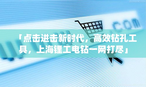 「點擊進(jìn)擊新時代，高效鉆孔工具，上海鋰工電鉆一網(wǎng)打盡」