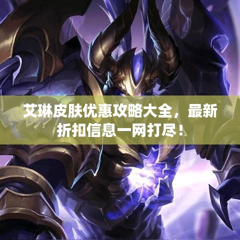 艾琳皮膚優(yōu)惠攻略大全，最新折扣信息一網(wǎng)打盡！