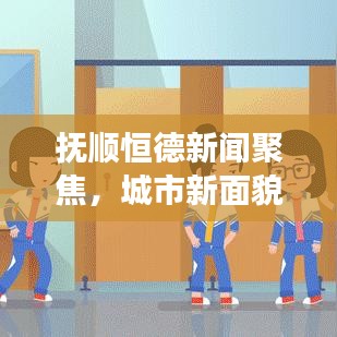 撫順恒德新聞聚焦，城市新面貌與發(fā)展新動(dòng)力