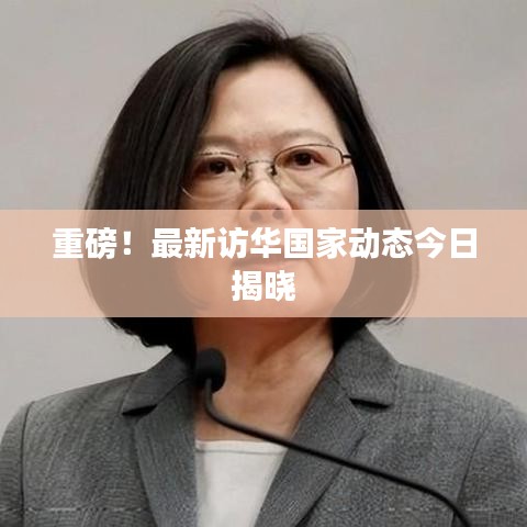 重磅！最新訪華國家動態(tài)今日揭曉