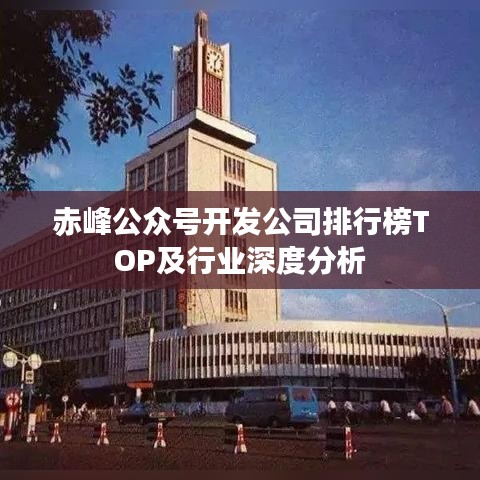 赤峰公眾號(hào)開發(fā)公司排行榜TOP及行業(yè)深度分析