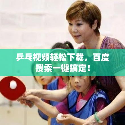 乒乓視頻輕松下載，百度搜索一鍵搞定！