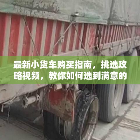 最新小貨車購買指南，挑選攻略視頻，教你如何選到滿意的小貨車
