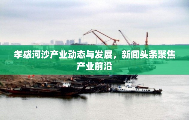 孝感河沙產(chǎn)業(yè)動(dòng)態(tài)與發(fā)展，新聞?lì)^條聚焦產(chǎn)業(yè)前沿