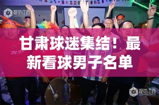 甘肅球迷集結(jié)！最新看球男子名單全解析！