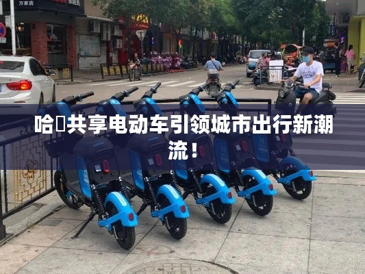 哈啰共享電動車引領城市出行新潮流！