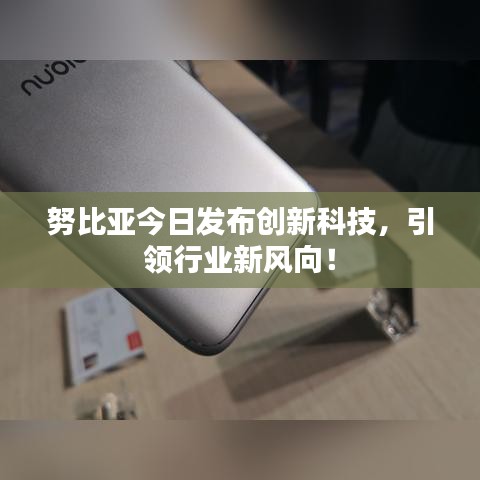 努比亞今日發(fā)布創(chuàng)新科技，引領(lǐng)行業(yè)新風(fēng)向！
