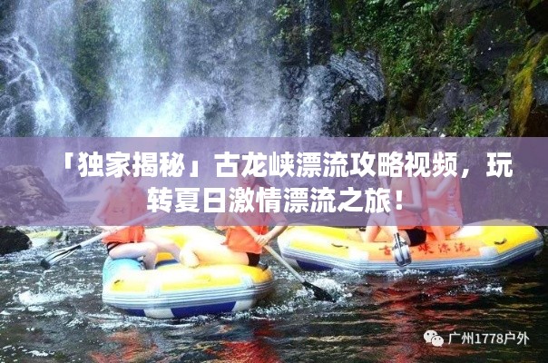 「獨家揭秘」古龍峽漂流攻略視頻，玩轉(zhuǎn)夏日激情漂流之旅！
