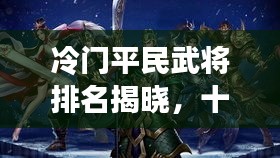 冷門平民武將排名揭曉，十大名將榜單不容錯(cuò)過！