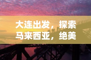大連出發(fā)，探索馬來西亞，絕美旅游攻略不容錯過！