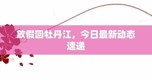 放假回牡丹江，今日最新動態(tài)速遞