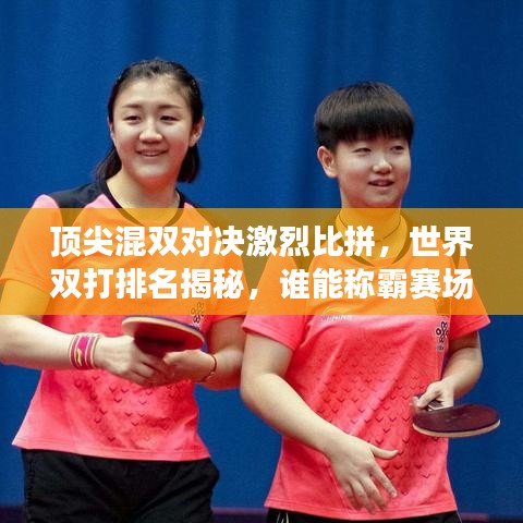 頂尖混雙對決激烈比拼，世界雙打排名揭秘，誰能稱霸賽場？