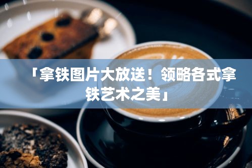 「拿鐵圖片大放送！領(lǐng)略各式拿鐵藝術(shù)之美」