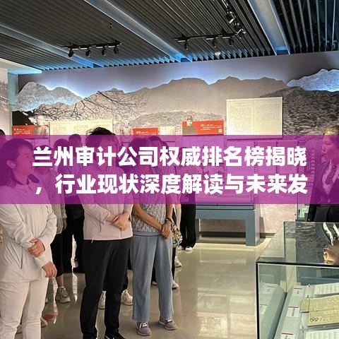 蘭州審計公司權(quán)威排名榜揭曉，行業(yè)現(xiàn)狀深度解讀與未來發(fā)展趨勢預(yù)測
