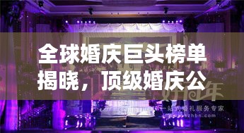 全球婚慶巨頭榜單揭曉，頂級(jí)婚慶公司排名大揭秘！
