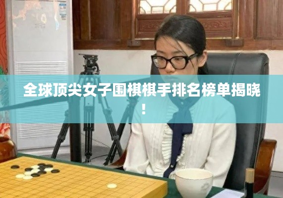 全球頂尖女子圍棋棋手排名榜單揭曉！