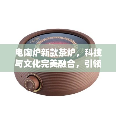 電陶爐新款茶爐，科技與文化完美融合，引領(lǐng)茶藝新風(fēng)尚！