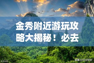 金秀附近游玩攻略大揭秘！必去景點一網(wǎng)打盡
