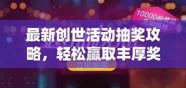 最新創(chuàng)世活動抽獎攻略，輕松贏取豐厚獎品！