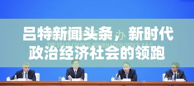 呂特新聞?lì)^條，新時(shí)代政治經(jīng)濟(jì)社會(huì)的領(lǐng)跑者