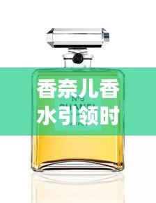 香奈兒香水引領(lǐng)時(shí)尚新潮流，頭條新聞揭秘風(fēng)尚變遷