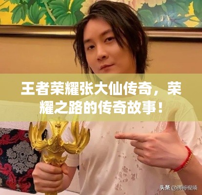 王者榮耀張大仙傳奇，榮耀之路的傳奇故事！