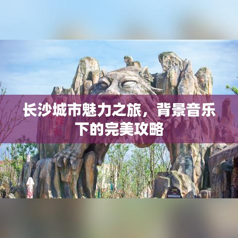 長沙城市魅力之旅，背景音樂下的完美攻略