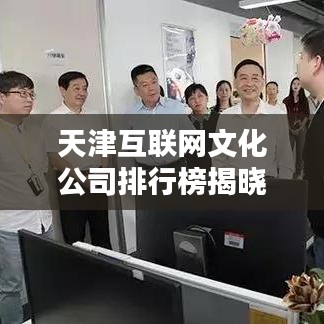 天津互聯(lián)網(wǎng)文化公司排行榜揭曉，業(yè)界翹楚一網(wǎng)打盡！