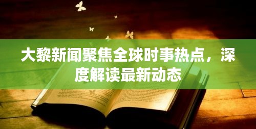 大黎新聞聚焦全球時事熱點，深度解讀最新動態(tài)