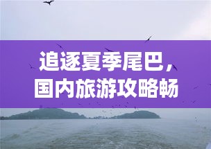 追逐夏季尾巴，國內(nèi)旅游攻略暢游大好河山美景