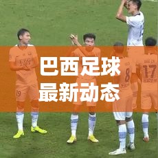 巴西足球最新動(dòng)態(tài)，實(shí)時(shí)更新比分與運(yùn)動(dòng)員表現(xiàn)概覽