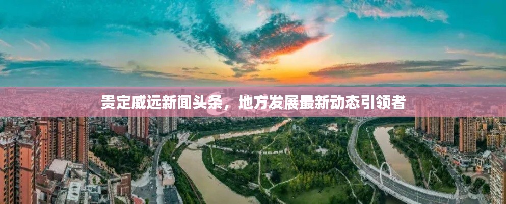 貴定威遠(yuǎn)新聞頭條，地方發(fā)展最新動態(tài)引領(lǐng)者