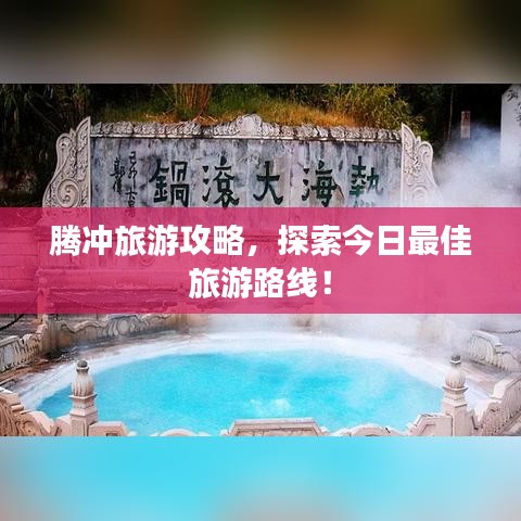 騰沖旅游攻略，探索今日最佳旅游路線！