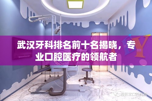 武漢牙科排名前十名揭曉，專業(yè)口腔醫(yī)療的領(lǐng)航者