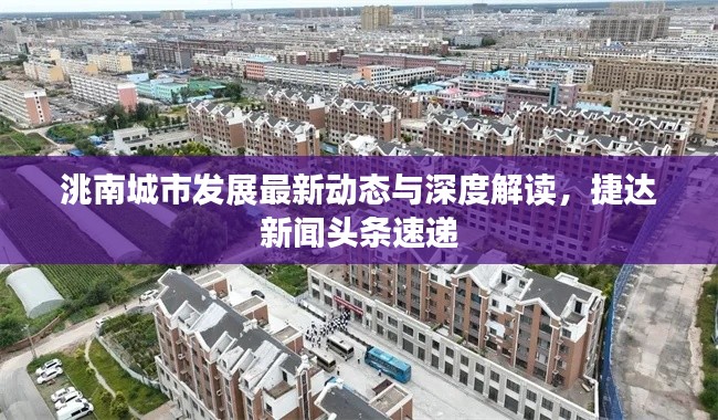 洮南城市發(fā)展最新動(dòng)態(tài)與深度解讀，捷達(dá)新聞?lì)^條速遞