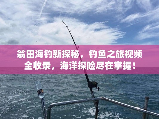 翁田海釣新探秘，釣魚之旅視頻全收錄，海洋探險(xiǎn)盡在掌握！