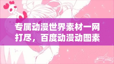 專(zhuān)屬動(dòng)漫世界素材一網(wǎng)打盡，百度動(dòng)漫動(dòng)圖素材庫(kù)