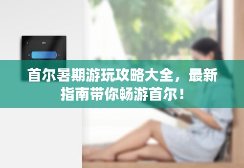 首爾暑期游玩攻略大全，最新指南帶你暢游首爾！
