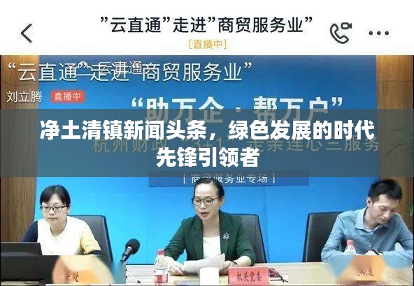 凈土清鎮(zhèn)新聞頭條，綠色發(fā)展的時代先鋒引領者