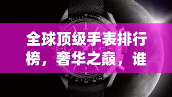 全球頂級(jí)手表排行榜，奢華之巔，誰與爭(zhēng)鋒？