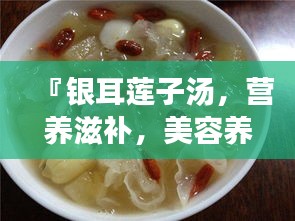 『銀耳蓮子湯，營養(yǎng)滋補(bǔ)，美容養(yǎng)顏的秘密武器』
