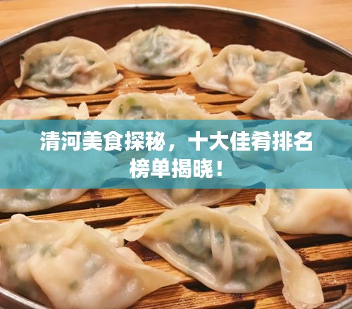 清河美食探秘，十大佳肴排名榜單揭曉！