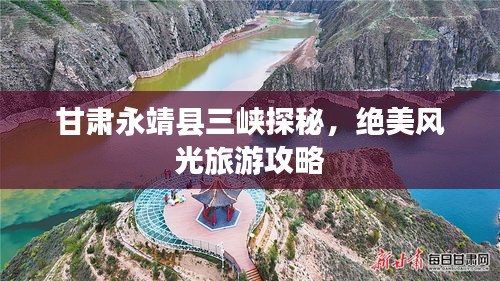 甘肅永靖縣三峽探秘，絕美風(fēng)光旅游攻略