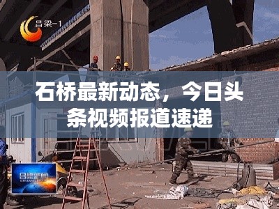 石橋最新動(dòng)態(tài)，今日頭條視頻報(bào)道速遞