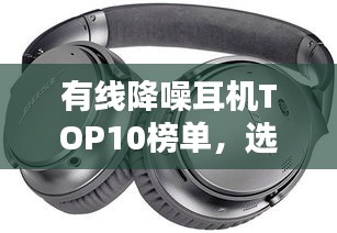 有線降噪耳機TOP10榜單，選購指南助你輕松挑選最佳耳機！